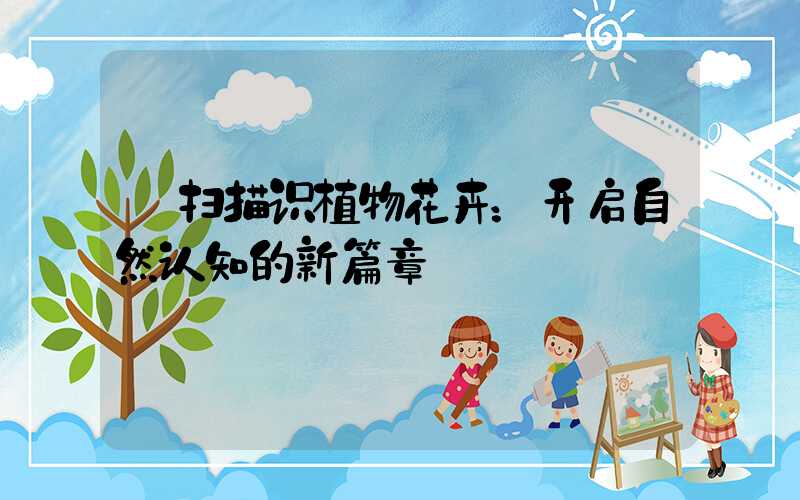  扫描识植物花卉：开启自然认知的新篇章